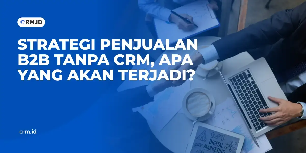 Strategi Penjualan B2B Tanpa CRM, Apa yang Akan Terjadi