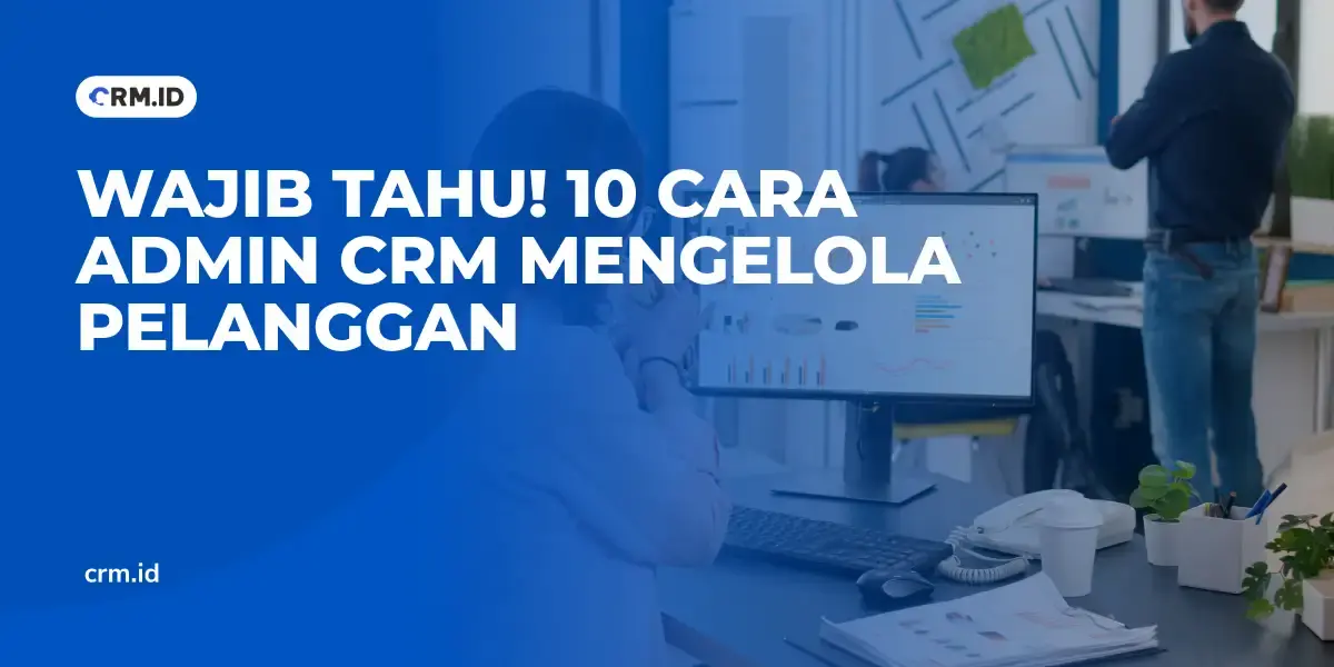 Wajib Tahu! 10 Cara Admin CRM Mengelola Pelanggan